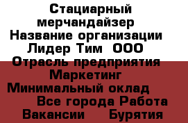 Стациарный мерчандайзер › Название организации ­ Лидер Тим, ООО › Отрасль предприятия ­ Маркетинг › Минимальный оклад ­ 23 000 - Все города Работа » Вакансии   . Бурятия респ.